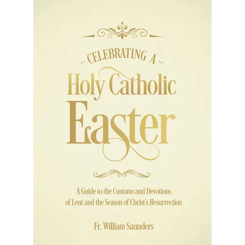 Celebrating a Holy Catholic Easter: A Guide to the Customs and Devotions of Lent and the Season of Christ's Resurrection