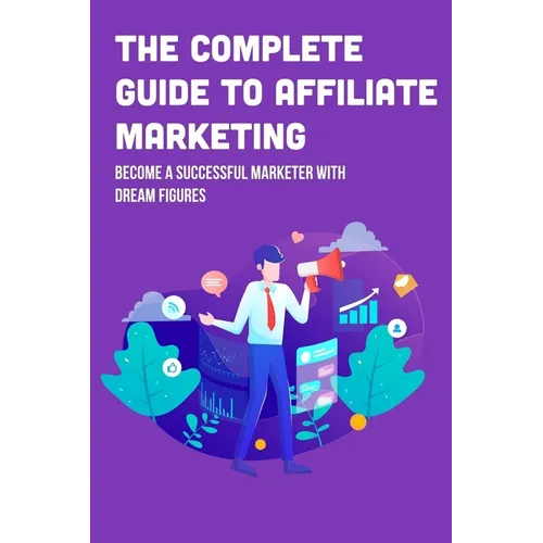 The Complete Guide To Affiliate Marketing: Become A Successful Marketer With Dream Figures: Online Affiliate Marketing Success Tips