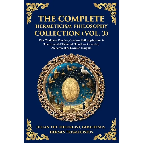 The Complete Hermeticism Philosophy Collection (Vol. 3): The Chaldean Oracles, Coelum Philosophorum & The Emerald Tablet of Thoth - Oracular, Alchemic