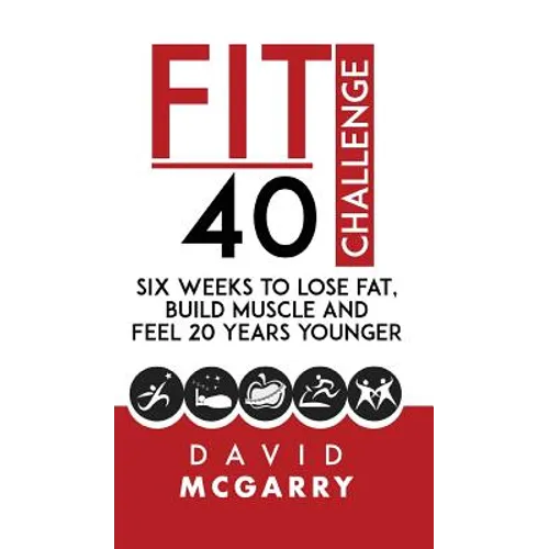 Fit Over 40 Challenge: Six Weeks to Lose Fat, Build Muscle and Feel 20 Years Younger