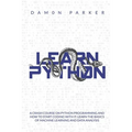 Learn Python: A Crash Course On Python Programming And How To Start Coding With It. Learn The Basics Of Machine Learning And Data Analysis