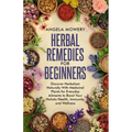 Herbal Remedies For Beginners: Discover Herbalism Naturally With Medicinal Plants for Everyday Ailments to Boost Your Holistic Health, Immunity, and