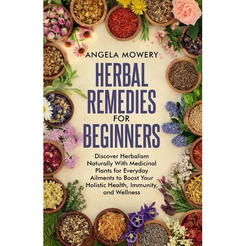 Herbal Remedies For Beginners: Discover Herbalism Naturally With Medicinal Plants for Everyday Ailments to Boost Your Holistic Health, Immunity, and