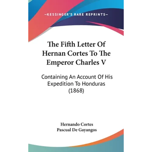 The Fifth Letter Of Hernan Cortes To The Emperor Charles V: Containing An Account Of His Expedition To Honduras (1868)