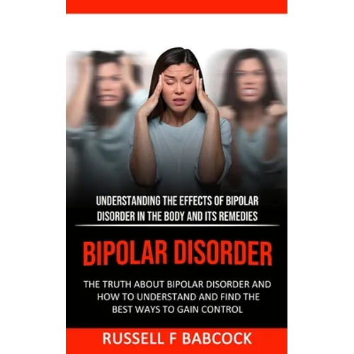 Bipolar Disorder: The Truth About Bipolar Disorder and How to Understand and Find the Best Ways to Gain Control (Understanding the Effects of Bipolar