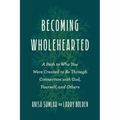 Becoming Wholehearted: A Path to Who You Were Created to Be Through Connection with God, Yourself, and Others