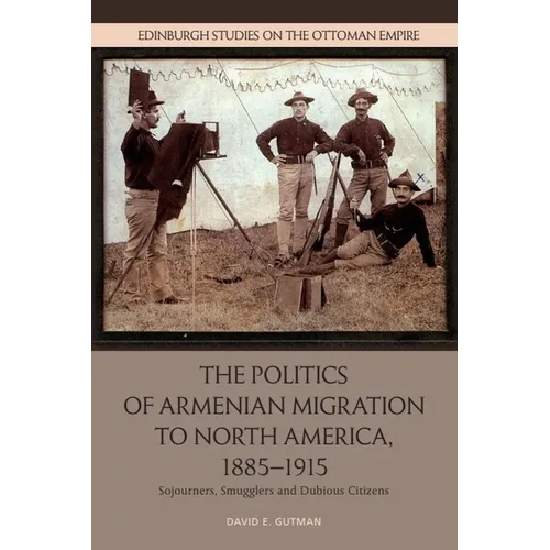 The Politics of Armenian Migration to North America, 1885-1915: Migrants, Smugglers and Dubious Citizens