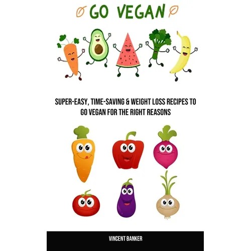 Go Vegan: Super-easy, Time-saving & Weight Loss Recipes to Go Vegan for the Right Reasons
