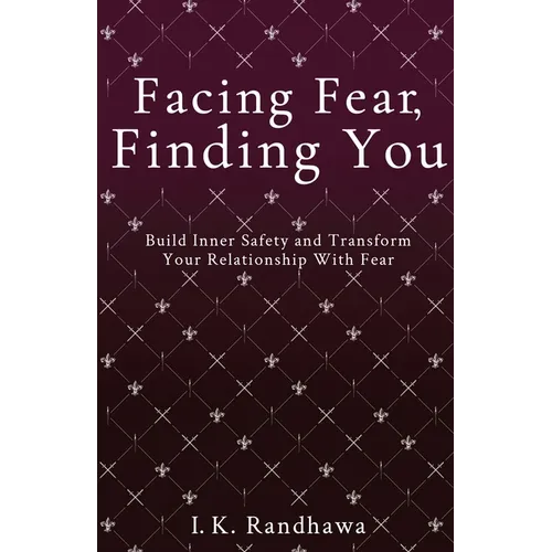 Facing Fear, Finding You: Build Inner Safety and Transform Your Relationship with Fear
