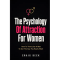 The Psychology Of Attraction For Women: How To Think Like A Man To Get The Guy You Really Want