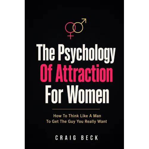 The Psychology Of Attraction For Women: How To Think Like A Man To Get The Guy You Really Want