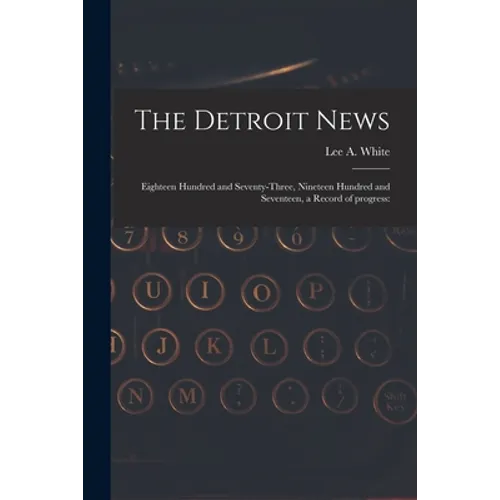 The Detroit News: Eighteen Hundred and Seventy-three, Nineteen Hundred and Seventeen, a Record of Progress: