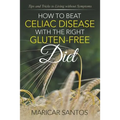 How to Beat Celiac Disease with the Right Gluten-Free Diet: Tips and Tricks to Living without Symptoms