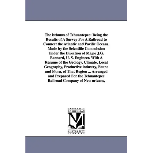 The Isthmus of Tehuantepec: Being the Results of a Survey for a Railroad to Connect the Atlantic and Pacific Oceans, Made by the Scientific Commis