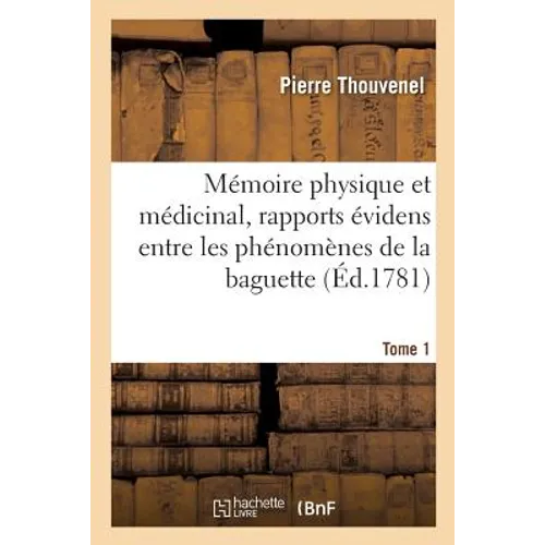 Mémoire Physique Et Médicinal, Montrant Des Rapports Évidens Entre Les Phénomènes Tome 1: de la Baguette Divinatoire, Du Magnétisme Et de l'Électricit