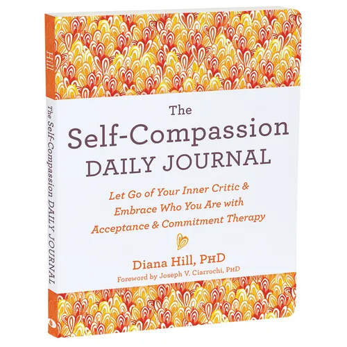 The Self-Compassion Daily Journal: Let Go of Your Inner Critic and Embrace Who You Are with Acceptance and Commitment Therapy