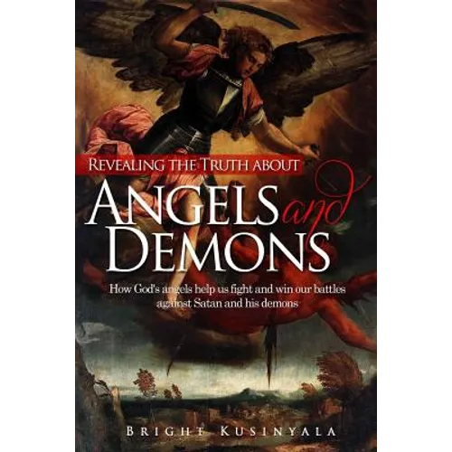 Revealing the Truth about Angels and Demons: How God's angels help us fight and win our battles against Satan and his demons