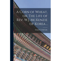 A Corn of Wheat, or, The Life of Rev. W.J. McKenzie of Korea ..
