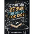 Kitchen-Table Systematic Theology for Kids, A 52-Week Family Devotional: 10-Minute Family Worship & Discipleship for Kids 8-12 with Stories, Prayer Pr