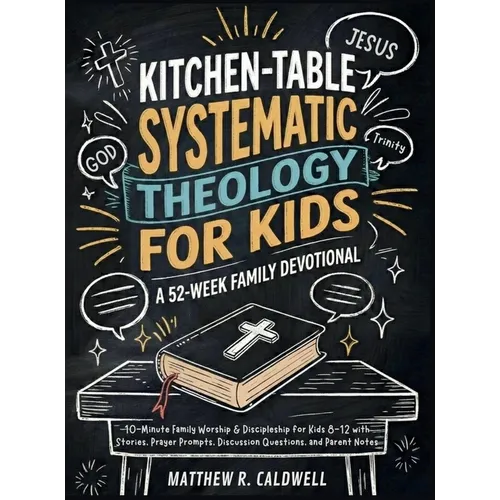 Kitchen-Table Systematic Theology for Kids, A 52-Week Family Devotional: 10-Minute Family Worship & Discipleship for Kids 8-12 with Stories, Prayer Pr