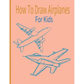 How To Draw AirPlanes For Kids: A Fun Coloring Book For Kids With Learning Activities On How To Draw & Also To Create Your Own Beautiful AirplanesGrea