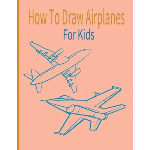 How To Draw AirPlanes For Kids: A Fun Coloring Book For Kids With Learning Activities On How To Draw & Also To Create Your Own Beautiful AirplanesGrea