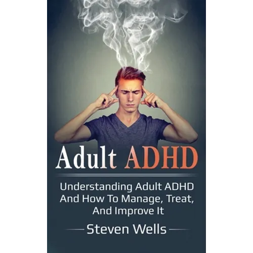 Adult ADHD: Understanding adult ADHD and how to manage, treat, and improve it