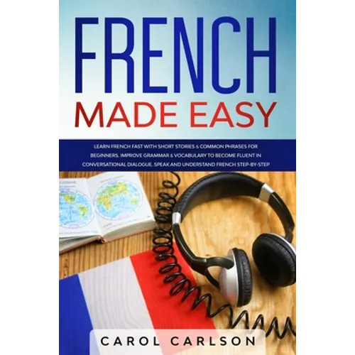 French Made Easy: Learn French Fast with Short Stories & Common Phrases for Beginners. Improve Grammar & Vocabulary to Become Fluent in