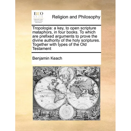 Tropologia: a key, to open scripture mataphors, in four books. To which are prefixed arguments to prove the divine authority of th