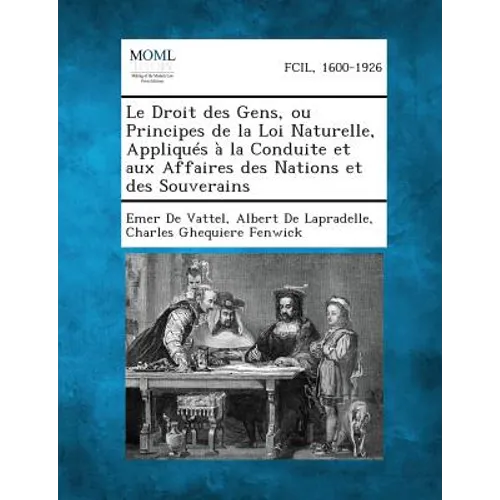 Le Droit Des Gens, Ou Principes de La Loi Naturelle, Appliques a la Conduite Et Aux Affaires Des Nations Et Des Souverains