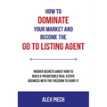 How to Dominate Your Market and Become the Go to Listing Agent: Insider Secrets about How to Build a Predictable Real Estate Business with the Freedom