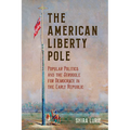 The American Liberty Pole: Popular Politics and the Struggle for Democracy in the Early Republic