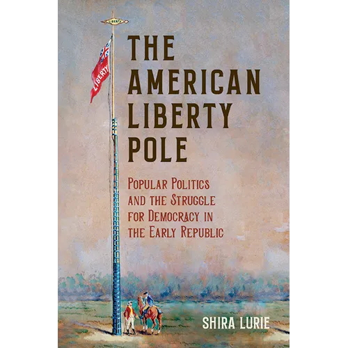 The American Liberty Pole: Popular Politics and the Struggle for Democracy in the Early Republic