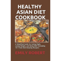 Healthy Asian Diet Cookbook: A Simplified Guide for Eating Right, Losing Weight, and Being Well (Including 70+ Fresh And Amazing Recipes)