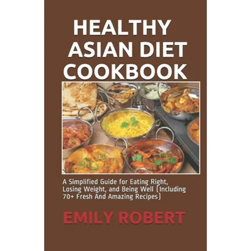 Healthy Asian Diet Cookbook: A Simplified Guide for Eating Right, Losing Weight, and Being Well (Including 70+ Fresh And Amazing Recipes)