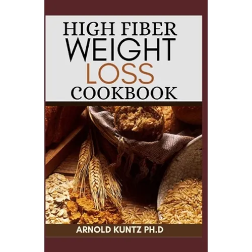 High Fiber Weight Loss Cookbook: A Profound Guide on the High Fiber Diet, Losing Weight and Restoring Your Health. Includes Simple and Best Recipes