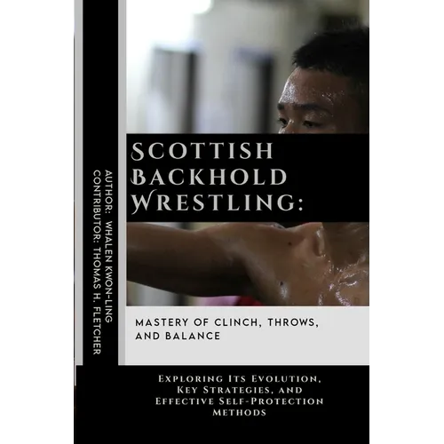 Scottish Backhold Wrestling: Mastery of Clinch, Throws, and Balance: Exploring Its Evolution, Key Strategies, and Effective Self-Protection Methods