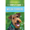 The Complete Guide to Welsh Terriers: Choosing, Preparing for, Training, Grooming, Socializing, Exercising, Feeding, and Loving Your New Welsh Terrier
