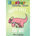 Easter Coloring Book For Adults: Funny Easter HAPPY EAST... OH NO Cute Dinosaur A Happy Easter Coloring Book For Teens & Adults - Great Gifts with Fun