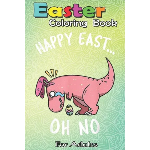 Easter Coloring Book For Adults: Funny Easter HAPPY EAST... OH NO Cute Dinosaur A Happy Easter Coloring Book For Teens & Adults - Great Gifts with Fun