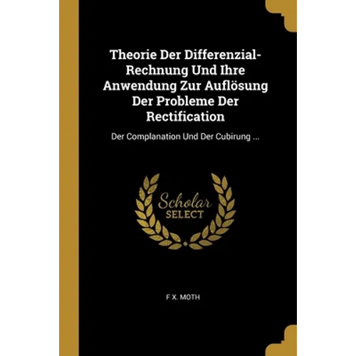Theorie Der Differenzial-Rechnung Und Ihre Anwendung Zur Auflösung Der Probleme Der Rectification: Der Complanation Und Der Cubirung ...