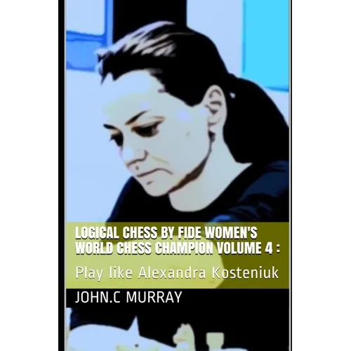 Logical Chess by Fide Women's World Chess Champion volume 4: : Play like Alexandra Kosteniuk