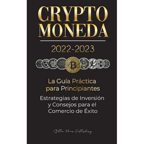 Criptomoneda 2022-2023 - La Guía Práctica para Principiantes - Estrategias de Inversión y Consejos para el Comercio de Éxito (Bitcoin, Ethereum, Rippl