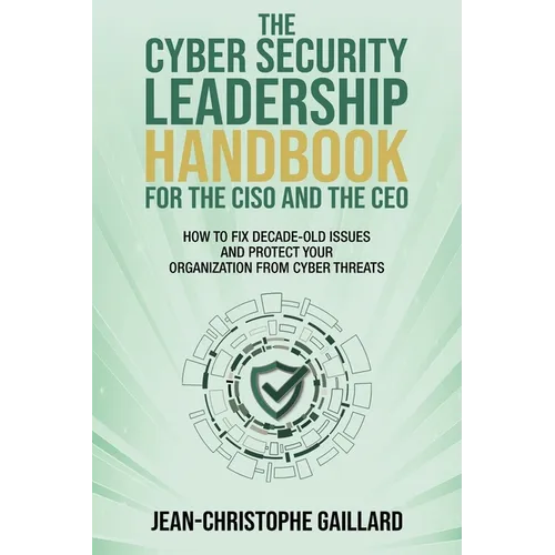 The CyberSecurity Leadership Handbook for the CISO and the CEO: How to Fix Decade-Old Issues and Protect Your Organization from Cyber Threats