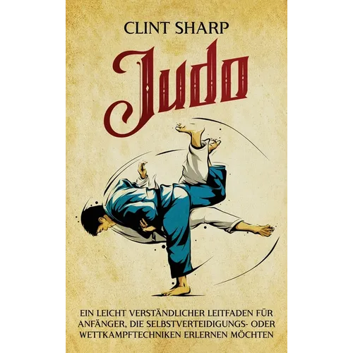 Judo: Ein leicht verständlicher Leitfaden für Anfänger, die Selbstverteidigungs- oder Wettkampftechniken erlernen möchten: Ein leicht verständlicher L