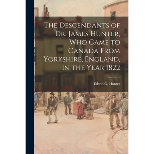 The Descendants of Dr. James Hunter, Who Came to Canada From Yorkshire, England, in the Year 1822