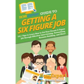 HowExpert Guide to Getting a Six Figure Job: 101+ Tips to Learn How to Get Your Dream 6-Figure Job through Effective Interviewing, Networking, Resume