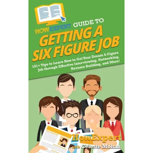 HowExpert Guide to Getting a Six Figure Job: 101+ Tips to Learn How to Get Your Dream 6-Figure Job through Effective Interviewing, Networking, Resume