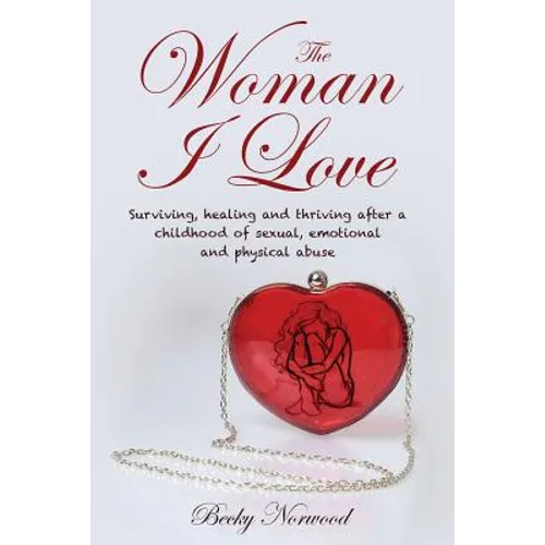 The Woman I Love: Surviving, Healing and Thriving After a Childhood of Sexual, Emotional and Physical Abuse
