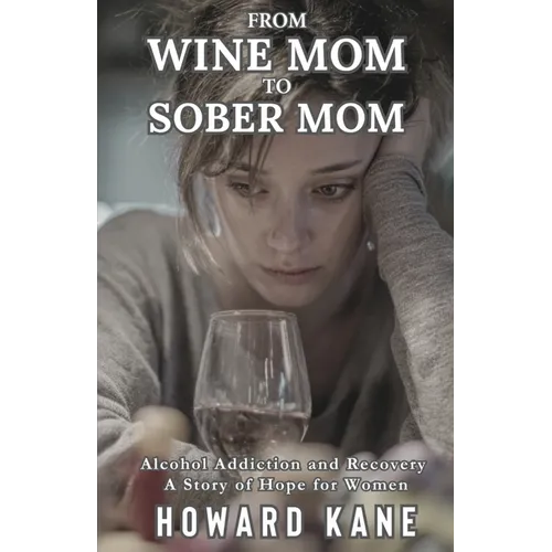 From Wine Mom to Sober Mom: Alcohol Addiction and Recovery: A Story of Hope for Women